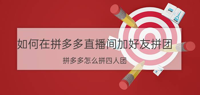 如何在拼多多直播间加好友拼团 拼多多怎么拼四人团？